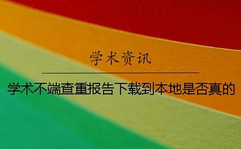 學術(shù)不端查重報告下載到本地是否真的鑒別