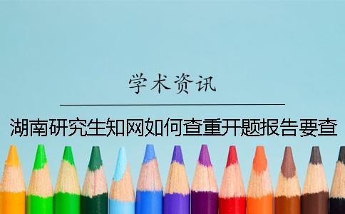 湖南研究生知網如何查重？開題報告要查嗎？