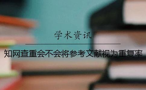知網(wǎng)查重會不會將參考文獻視為重復率