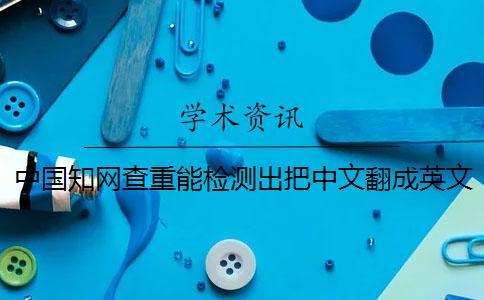 中國(guó)知網(wǎng)查重能檢測(cè)出把中文翻成英文嗎