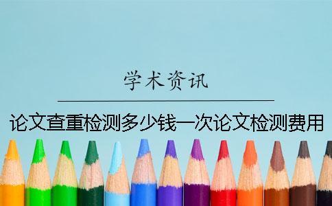 論文查重檢測多少錢一次？論文檢測費(fèi)用怎么支付？