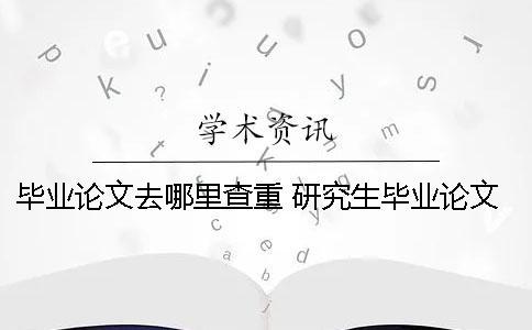 畢業(yè)論文去哪里查重？ 研究生畢業(yè)論文去哪里查