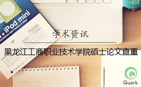 黑龍江工商職業(yè)技術(shù)學(xué)院碩士論文查重要求及重復(fù)率