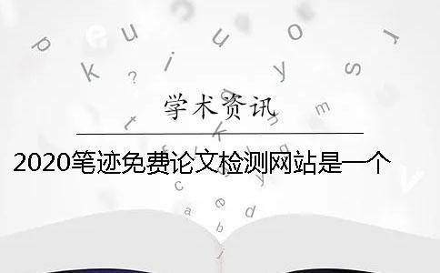 2020筆跡免費論文檢測網站是一個怎樣的平臺？怎么選擇一個專業的論文檢測網站？