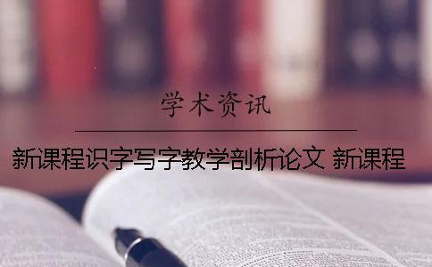 新課程識字寫字教學剖析論文 新課程標準的識字與寫字
