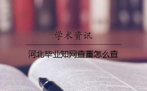 河北畢業(yè)知網(wǎng)查重怎么查