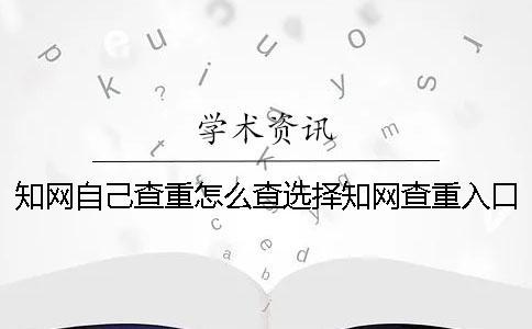 知網(wǎng)自己查重怎么查？選擇知網(wǎng)查重入口需要注意什么？