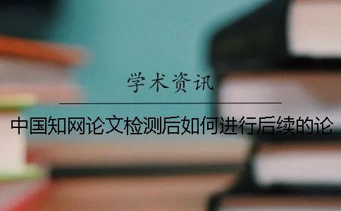中國知網論文檢測后如何進行后續的論文降重？