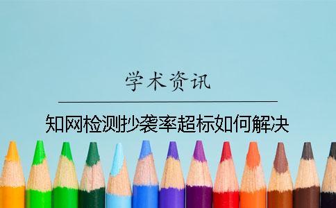 知網(wǎng)檢測(cè)抄襲率超標(biāo)如何解決