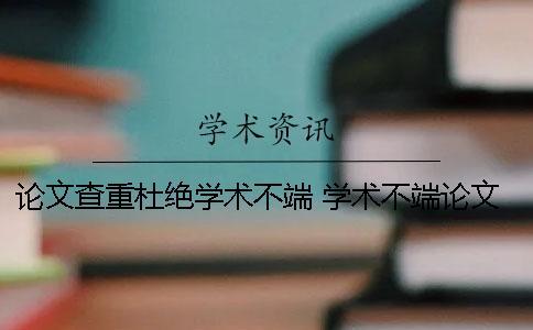 論文查重杜絕學(xué)術(shù)不端！ 學(xué)術(shù)不端論文查重系統(tǒng)怎么樣