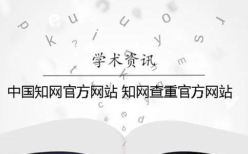 中國知網(wǎng)官方網(wǎng)站 知網(wǎng)查重官方網(wǎng)站是哪個