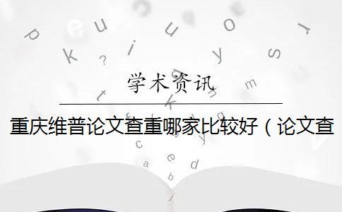 重慶維普論文查重哪家比較好(論文查重維普_維普網論文查重嚴格嗎) 重慶維普論文查重哪家比較好(論文查重維普_維普網論文查重嚴格嗎)