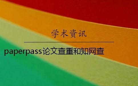 paperpass論文查重和知網查重的區別是什么？
