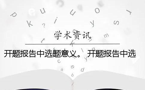 開題報告中選題意義。 開題報告中選題目的與意義該怎么闡述？