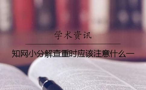 知網(wǎng)小分解查重時(shí)應(yīng)該注意什么？一