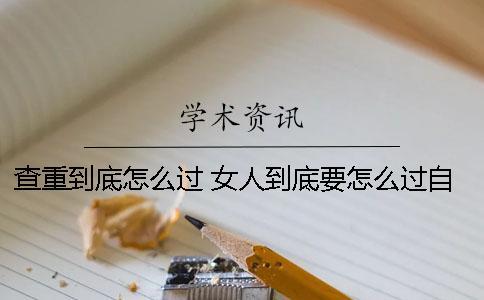 查重到底怎么過(guò)？ 女人到底要怎么過(guò)自己的一生