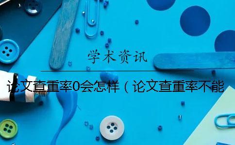 論文查重率0會怎樣（論文查重率不能超過多少_論文查重率太低怎么辦）