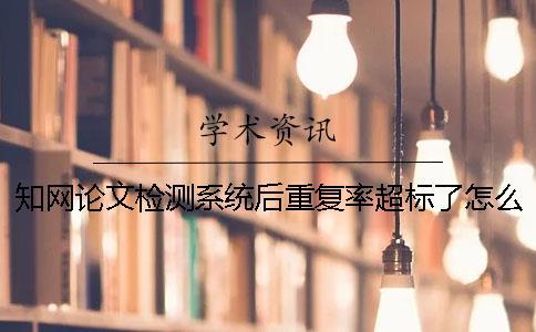 知網論文檢測系統后重復率超標了怎么辦？