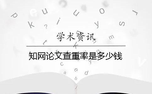 知網論文查重率是多少錢？
