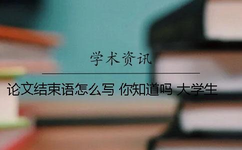 論文結(jié)束語怎么寫 你知道嗎 大學生職業(yè)規(guī)劃論文結(jié)束語怎么寫