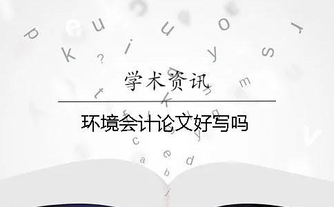 環(huán)境會(huì)計(jì)論文好寫(xiě)嗎