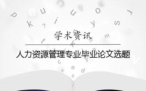 人力資源管理專業(yè)畢業(yè)論文選題