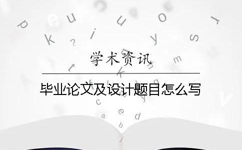 畢業(yè)論文及設(shè)計(jì)題目怎么寫(xiě)