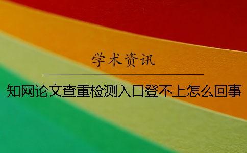 知網論文查重檢測入口登不上怎么回事？