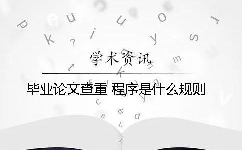 畢業(yè)論文查重 程序是什么規(guī)則