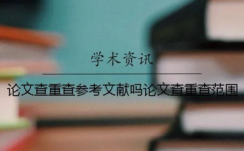論文查重查參考文獻嗎論文查重查范圍是哪些內(nèi)容？