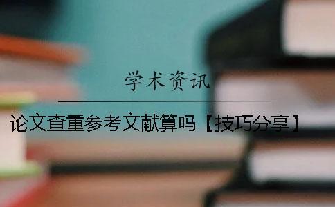 論文查重參考文獻算嗎【技巧分享】 論文引用的參考文獻查重會算進去嗎