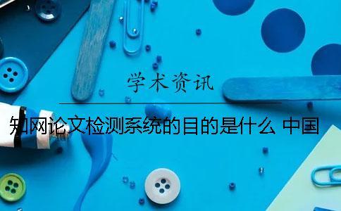 知網(wǎng)論文檢測(cè)系統(tǒng)的目的是什么？ 中國(guó)知網(wǎng)大學(xué)生論文檢測(cè)系統(tǒng)收錄的資源有