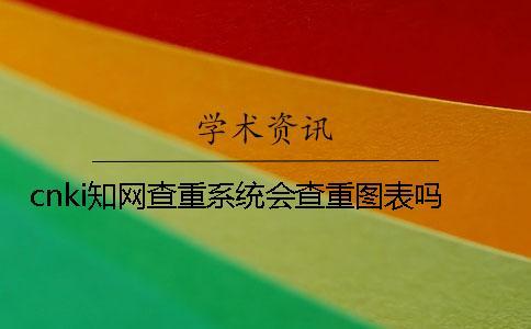 cnki知網(wǎng)查重系統(tǒng)會查重圖表嗎？