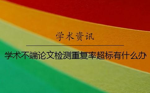 學(xué)術(shù)不端論文檢測(cè)重復(fù)率超標(biāo)有什么辦法