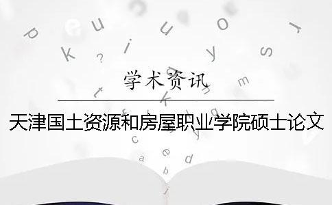 天津國土資源和房屋職業(yè)學院碩士論文查重要求及重復率一