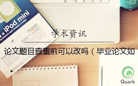 論文題目查重前可以改嗎（畢業論文如何查重_知網論文查重）