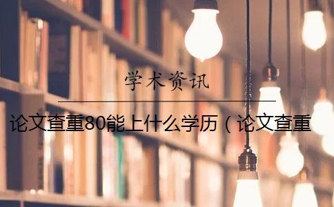 論文查重80能上什么學歷(論文查重后還能修改嗎_打印出來的論文能查重嗎) 論文查重80能上什么學歷(論文查重后還能修改嗎_打印出來的論文能查重嗎)