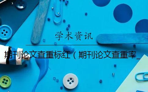期刊論文查重標紅(期刊論文查重率_期刊論文查重) 期刊論文查重標紅(期刊論文查重率_期刊論文查重)